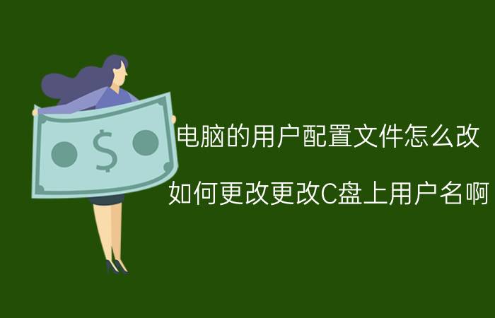 电脑的用户配置文件怎么改 如何更改更改C盘上用户名啊？